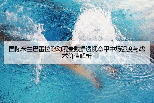 国际米兰巴雷拉跑动覆盖数据透视意甲中场强度与战术价值解析