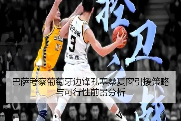 巴萨考察葡萄牙边锋孔塞桑夏窗引援策略与可行性前景分析
