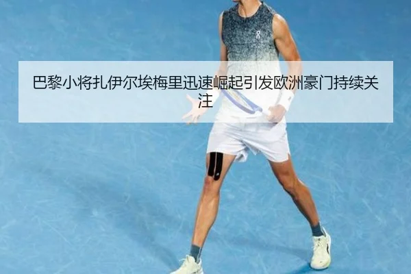 巴黎小将扎伊尔埃梅里迅速崛起引发欧洲豪门持续关注