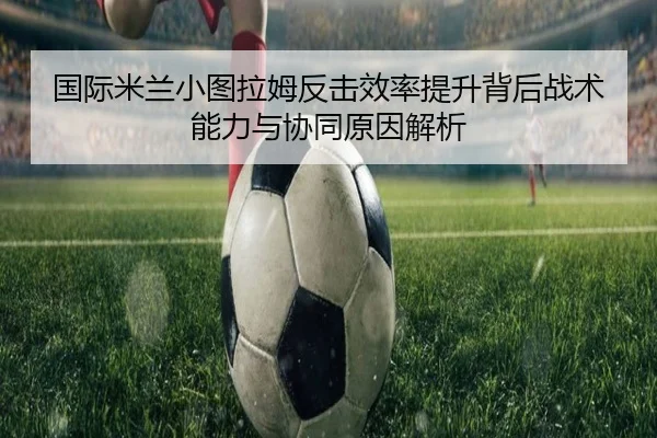 国际米兰小图拉姆反击效率提升背后战术能力与协同原因解析