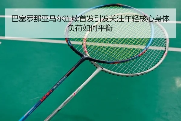 巴塞罗那亚马尔连续首发引发关注年轻核心身体负荷如何平衡
