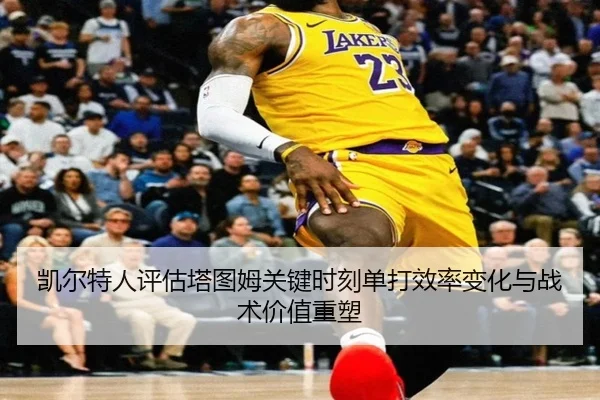 凯尔特人评估塔图姆关键时刻单打效率变化与战术价值重塑