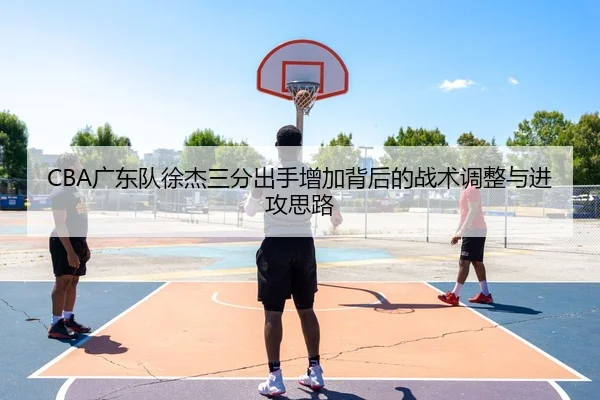 CBA广东队徐杰三分出手增加背后的战术调整与进攻思路