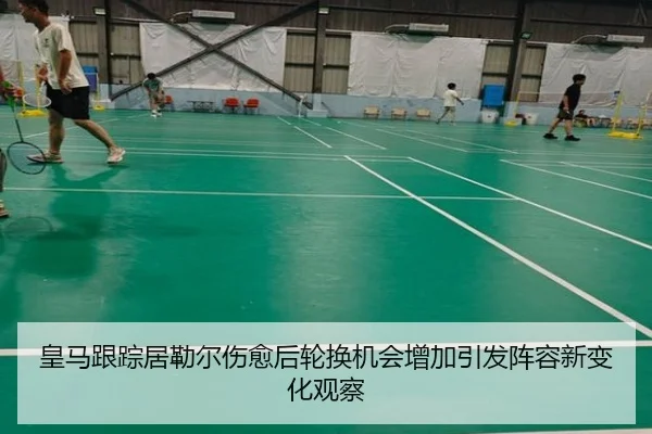 皇马跟踪居勒尔伤愈后轮换机会增加引发阵容新变化观察