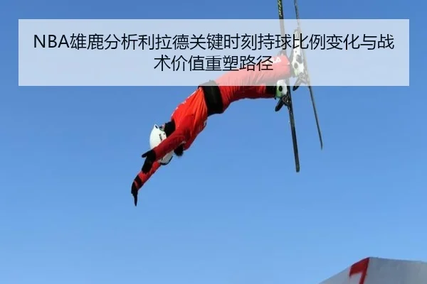 NBA雄鹿分析利拉德关键时刻持球比例变化与战术价值重塑路径