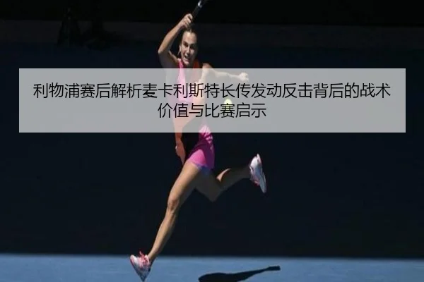 利物浦赛后解析麦卡利斯特长传发动反击背后的战术价值与比赛启示