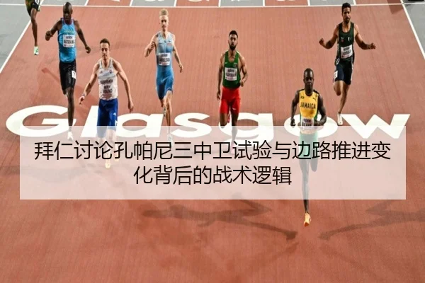 拜仁讨论孔帕尼三中卫试验与边路推进变化背后的战术逻辑