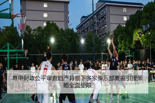意甲财政公平审查趋严背景下多家俱乐部夏窗引援策略全面受限